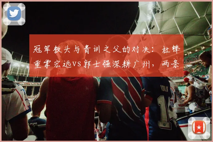 冠军教头与青训之父的对决：杜锋重掌宏远vs郭士强深耕广州，两条路径谁更优
