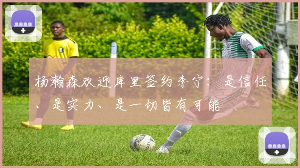 杨瀚森欢迎库里签约李宁：是信任、是实力、是一切皆有可能